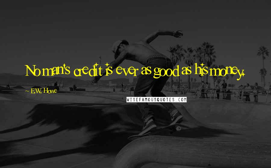 E.W. Howe Quotes: No man's credit is ever as good as his money.
