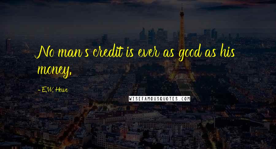E.W. Howe Quotes: No man's credit is ever as good as his money.