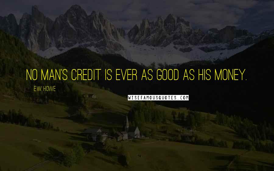 E.W. Howe Quotes: No man's credit is ever as good as his money.
