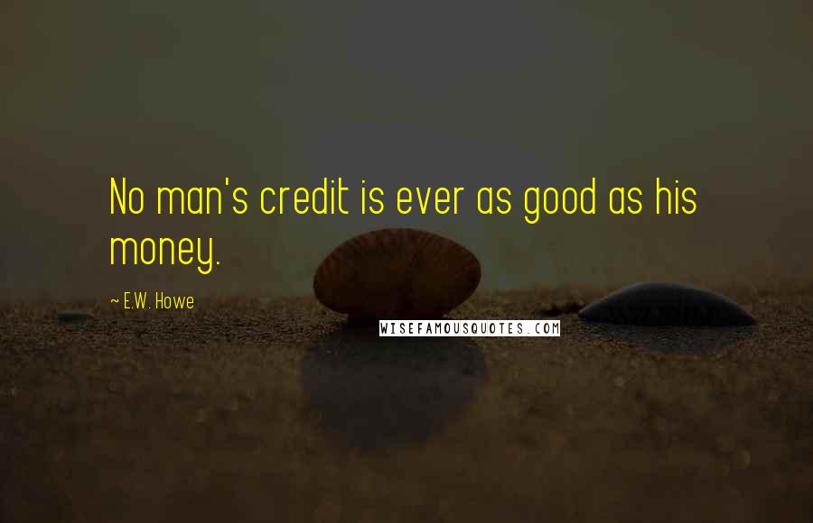 E.W. Howe Quotes: No man's credit is ever as good as his money.