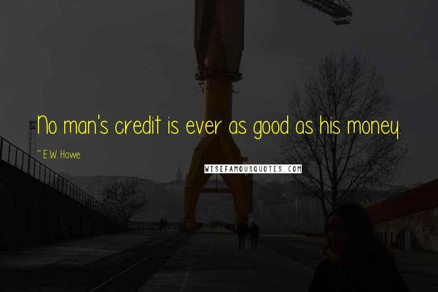 E.W. Howe Quotes: No man's credit is ever as good as his money.