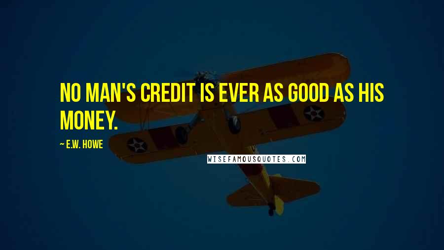 E.W. Howe Quotes: No man's credit is ever as good as his money.