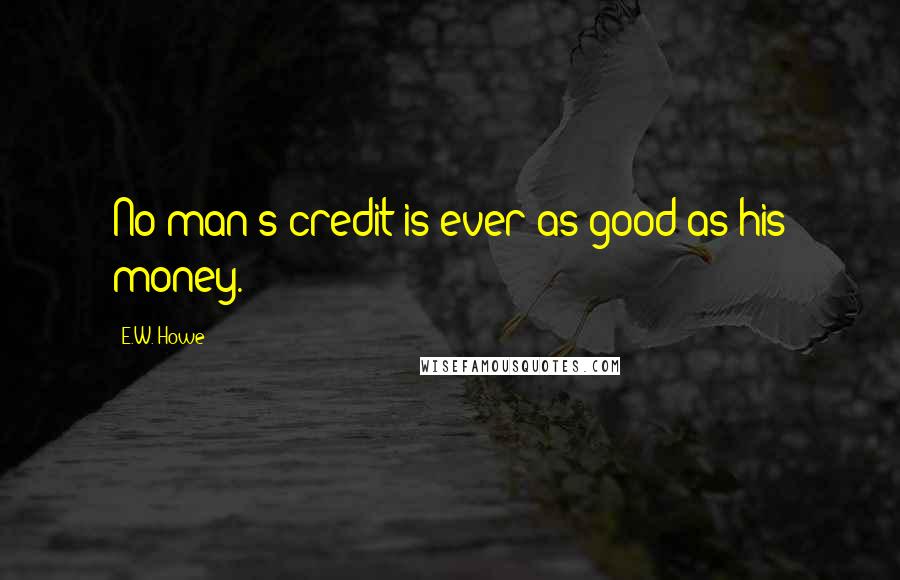 E.W. Howe Quotes: No man's credit is ever as good as his money.