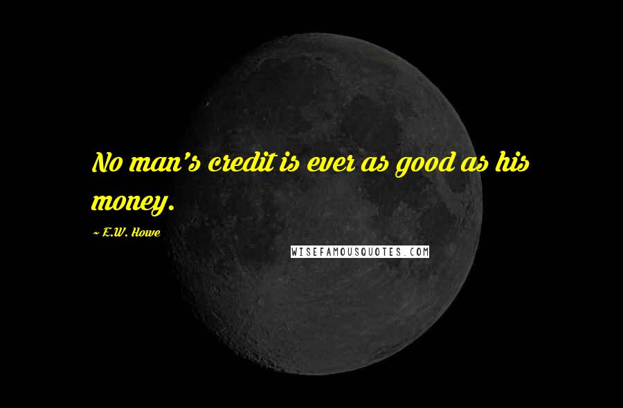 E.W. Howe Quotes: No man's credit is ever as good as his money.