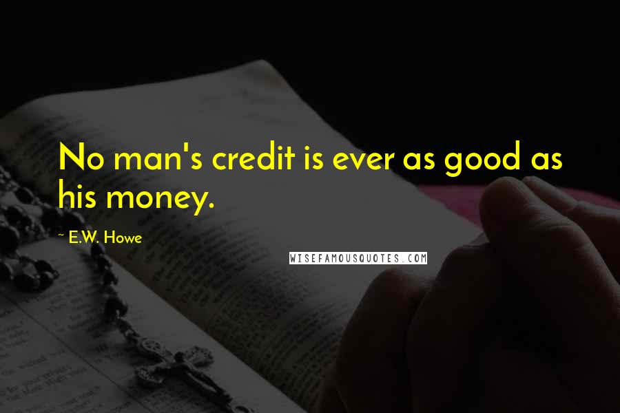 E.W. Howe Quotes: No man's credit is ever as good as his money.