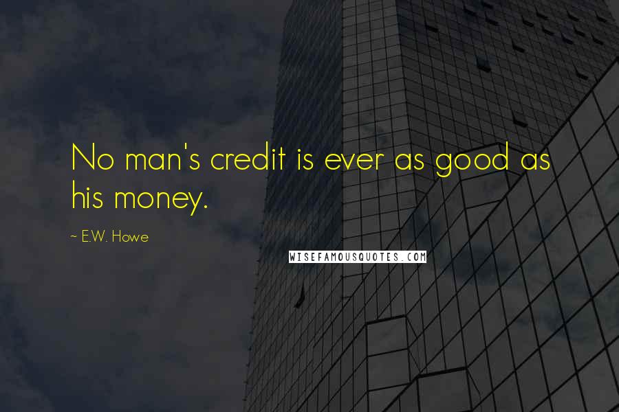 E.W. Howe Quotes: No man's credit is ever as good as his money.