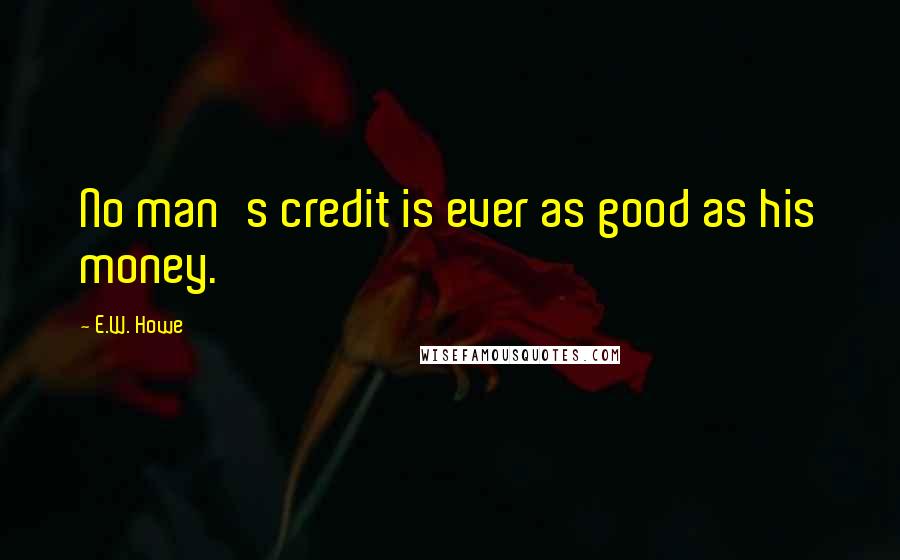 E.W. Howe Quotes: No man's credit is ever as good as his money.