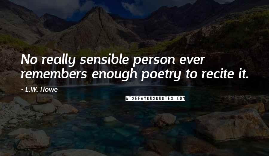 E.W. Howe Quotes: No really sensible person ever remembers enough poetry to recite it.