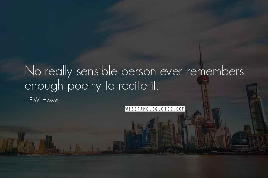 E.W. Howe Quotes: No really sensible person ever remembers enough poetry to recite it.