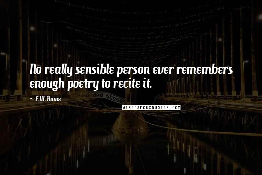 E.W. Howe Quotes: No really sensible person ever remembers enough poetry to recite it.