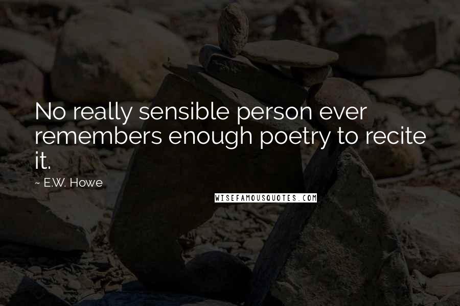 E.W. Howe Quotes: No really sensible person ever remembers enough poetry to recite it.