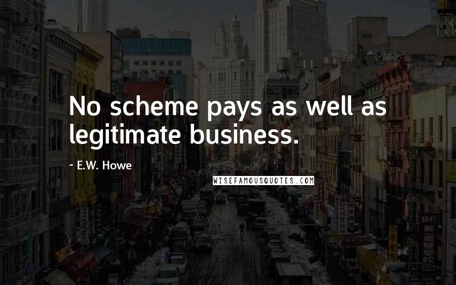 E.W. Howe Quotes: No scheme pays as well as legitimate business.