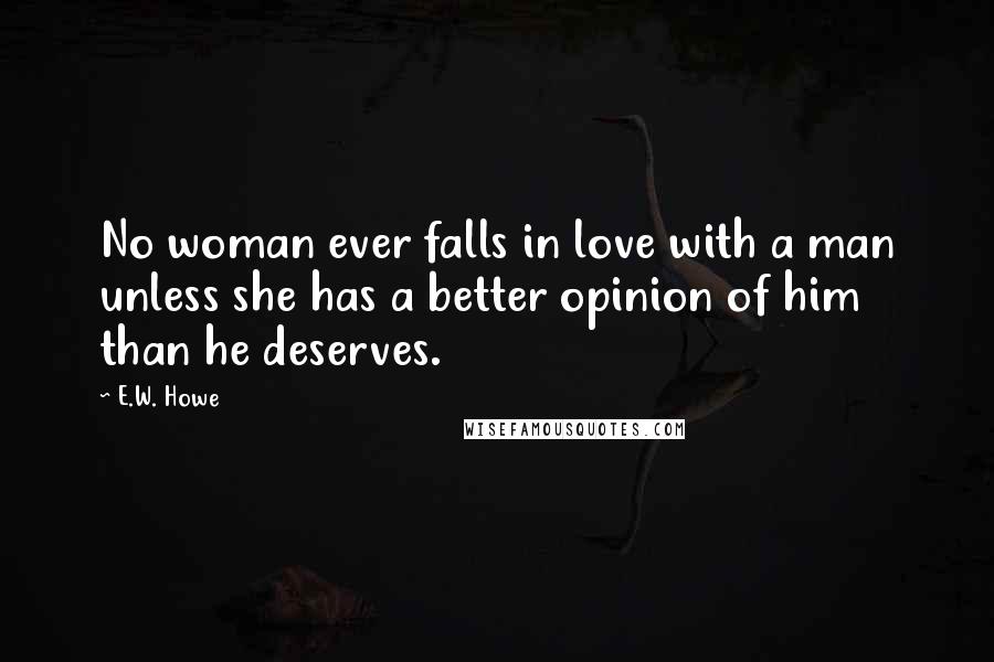 E.W. Howe Quotes: No woman ever falls in love with a man unless she has a better opinion of him than he deserves.