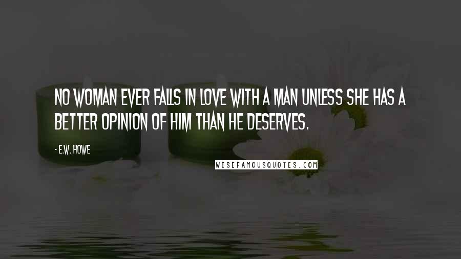 E.W. Howe Quotes: No woman ever falls in love with a man unless she has a better opinion of him than he deserves.