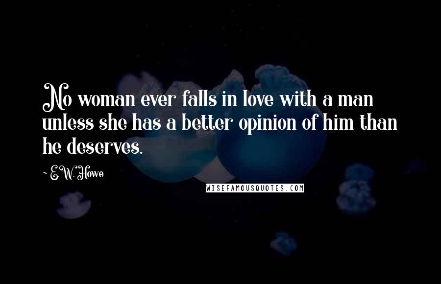 E.W. Howe Quotes: No woman ever falls in love with a man unless she has a better opinion of him than he deserves.