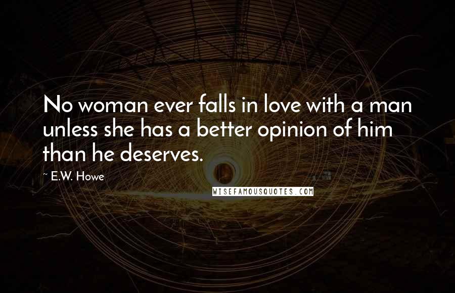 E.W. Howe Quotes: No woman ever falls in love with a man unless she has a better opinion of him than he deserves.