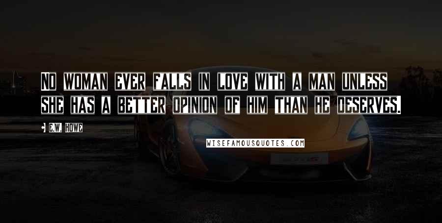 E.W. Howe Quotes: No woman ever falls in love with a man unless she has a better opinion of him than he deserves.