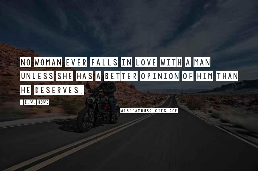 E.W. Howe Quotes: No woman ever falls in love with a man unless she has a better opinion of him than he deserves.