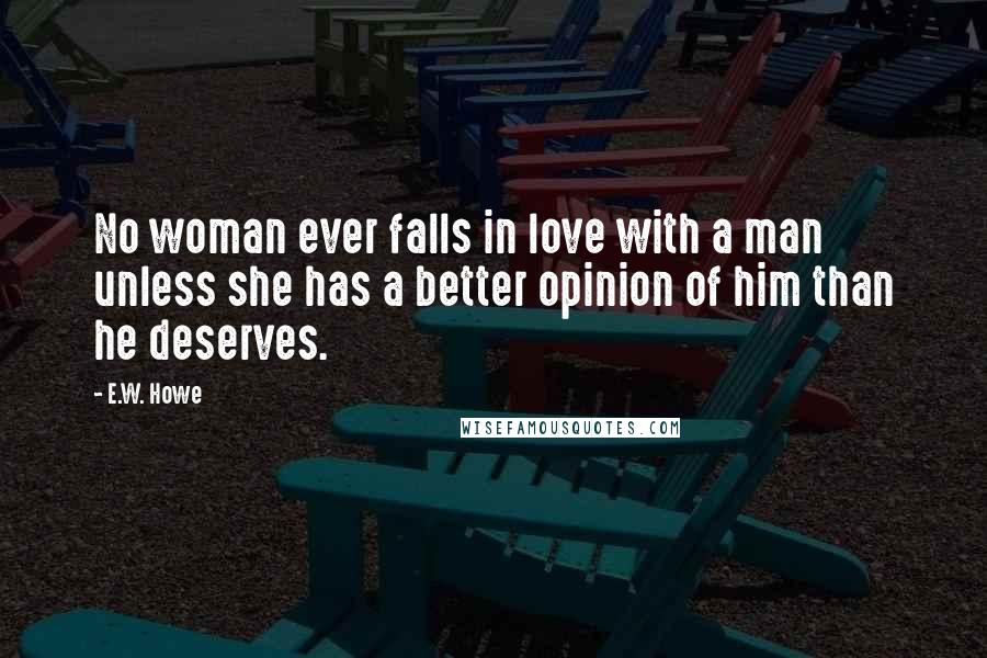 E.W. Howe Quotes: No woman ever falls in love with a man unless she has a better opinion of him than he deserves.