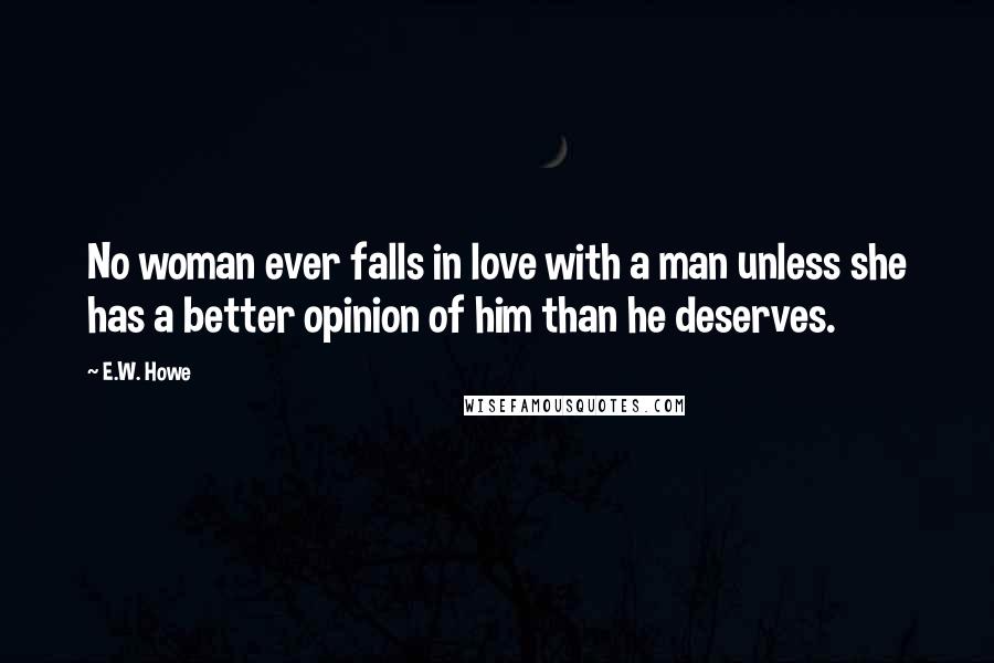 E.W. Howe Quotes: No woman ever falls in love with a man unless she has a better opinion of him than he deserves.