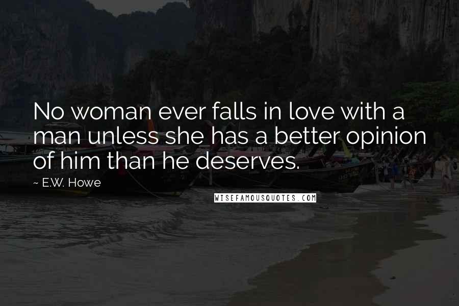 E.W. Howe Quotes: No woman ever falls in love with a man unless she has a better opinion of him than he deserves.