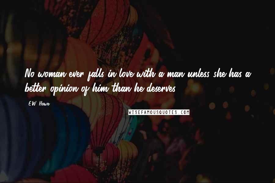 E.W. Howe Quotes: No woman ever falls in love with a man unless she has a better opinion of him than he deserves.