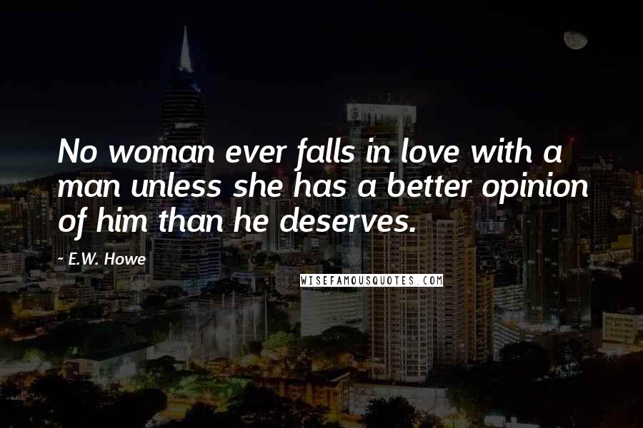 E.W. Howe Quotes: No woman ever falls in love with a man unless she has a better opinion of him than he deserves.