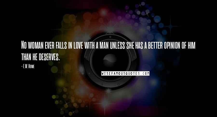 E.W. Howe Quotes: No woman ever falls in love with a man unless she has a better opinion of him than he deserves.