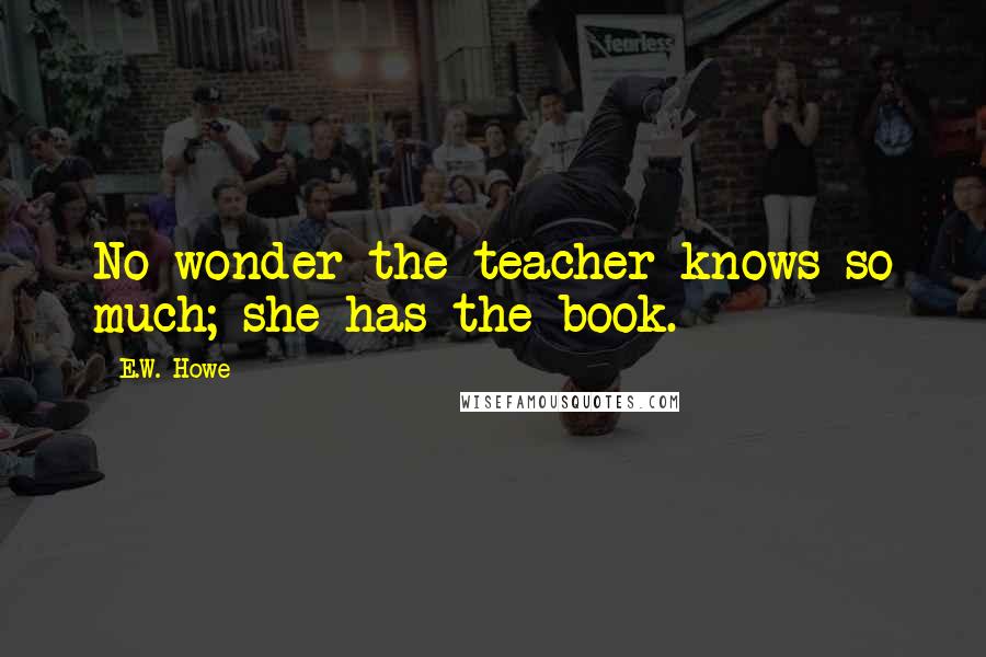 E.W. Howe Quotes: No wonder the teacher knows so much; she has the book.