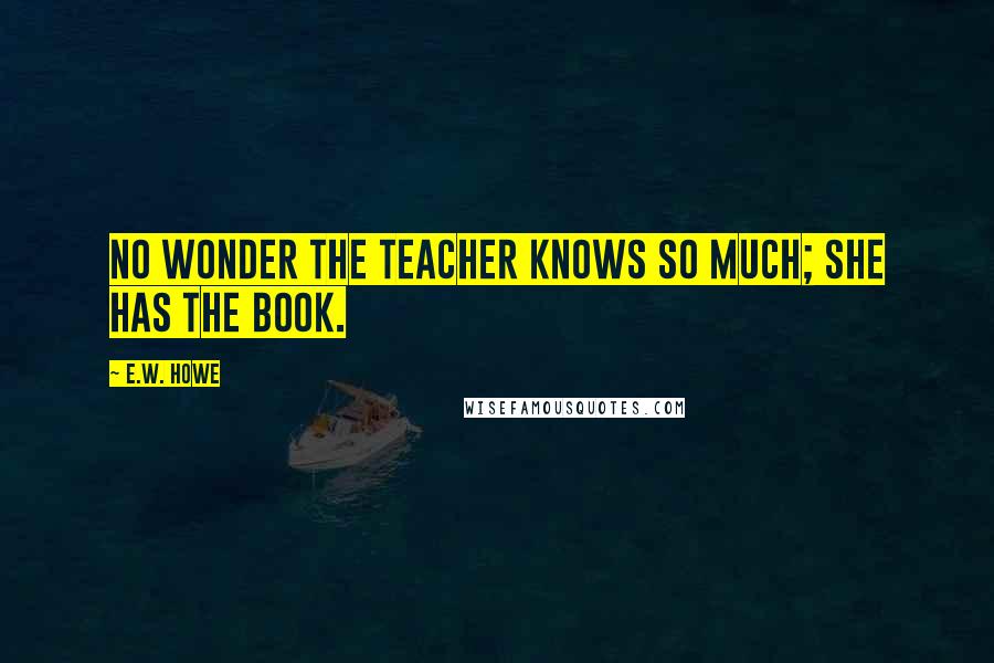 E.W. Howe Quotes: No wonder the teacher knows so much; she has the book.