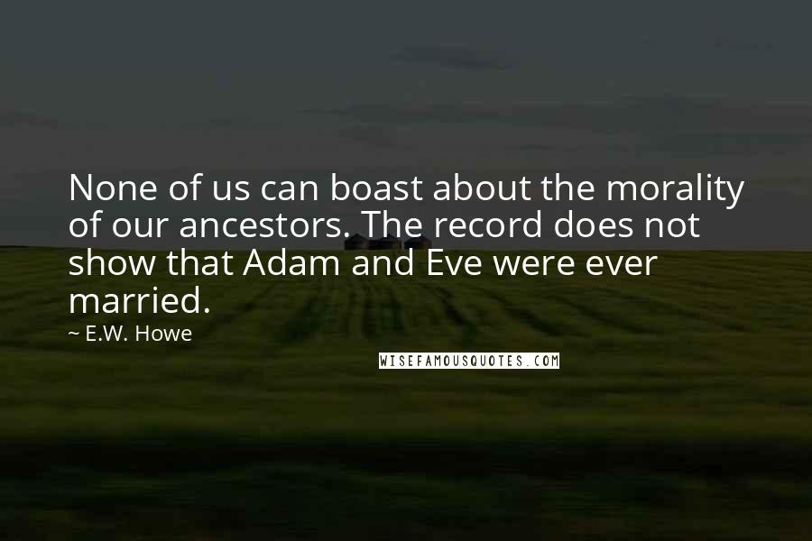 E.W. Howe Quotes: None of us can boast about the morality of our ancestors. The record does not show that Adam and Eve were ever married.