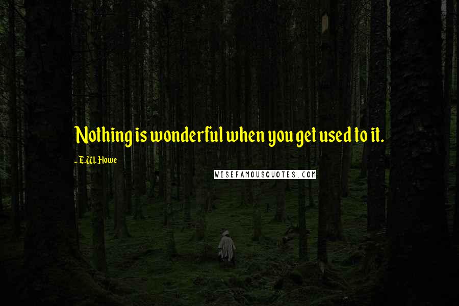 E.W. Howe Quotes: Nothing is wonderful when you get used to it.