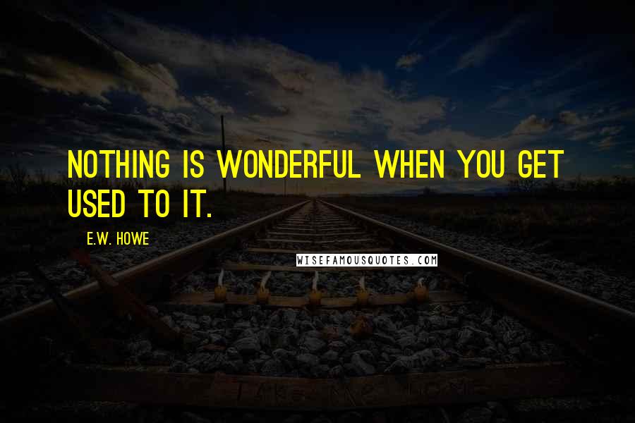 E.W. Howe Quotes: Nothing is wonderful when you get used to it.