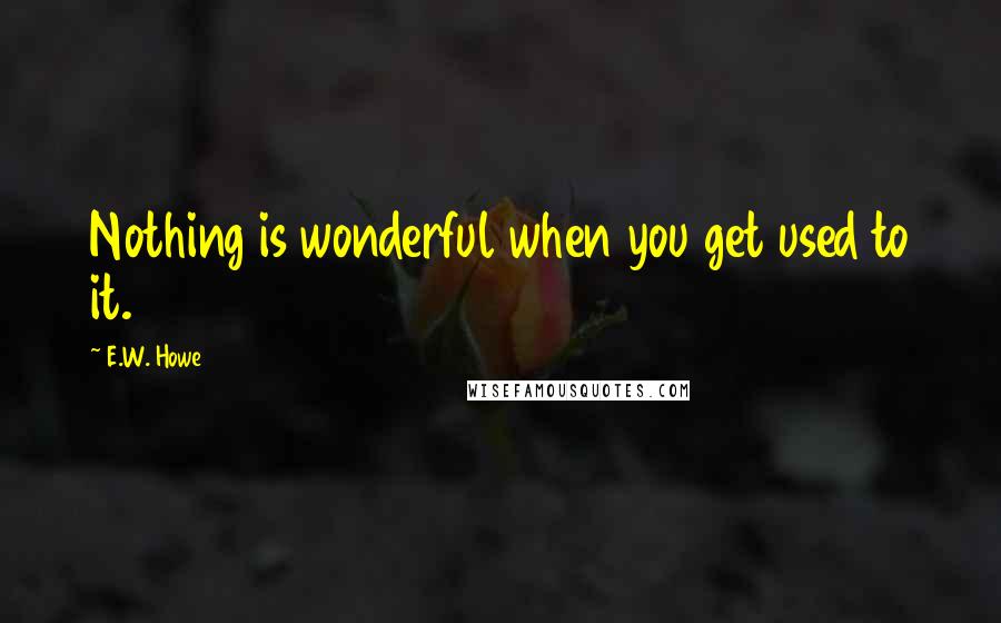 E.W. Howe Quotes: Nothing is wonderful when you get used to it.