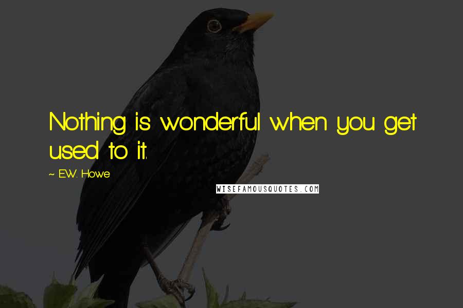 E.W. Howe Quotes: Nothing is wonderful when you get used to it.