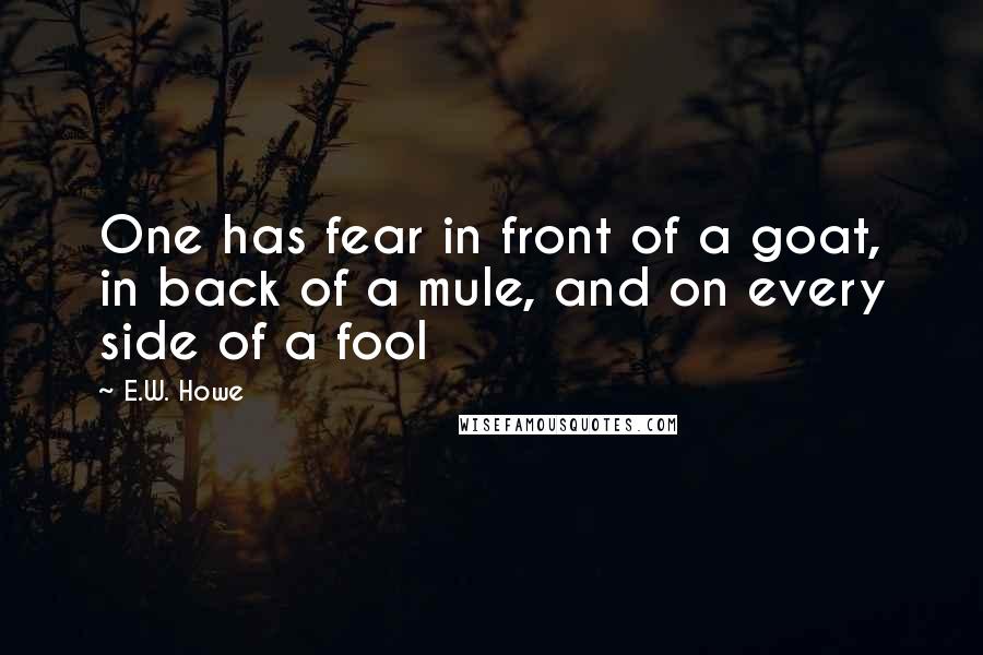 E.W. Howe Quotes: One has fear in front of a goat, in back of a mule, and on every side of a fool