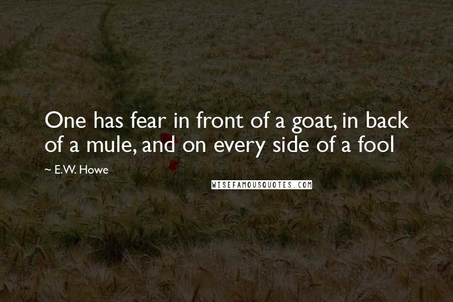 E.W. Howe Quotes: One has fear in front of a goat, in back of a mule, and on every side of a fool