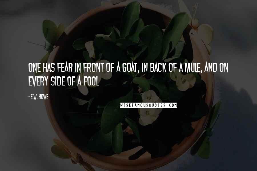 E.W. Howe Quotes: One has fear in front of a goat, in back of a mule, and on every side of a fool