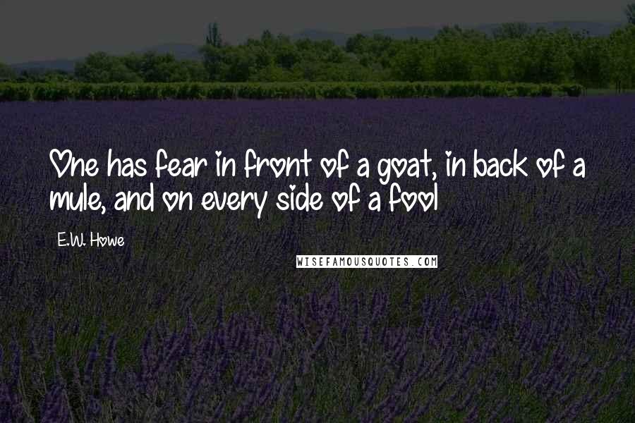 E.W. Howe Quotes: One has fear in front of a goat, in back of a mule, and on every side of a fool