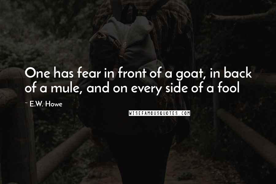 E.W. Howe Quotes: One has fear in front of a goat, in back of a mule, and on every side of a fool