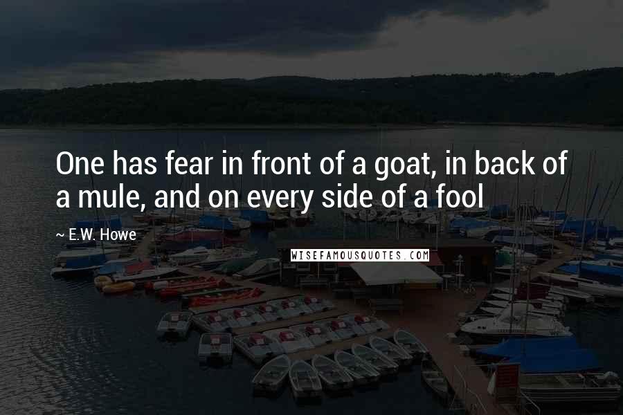 E.W. Howe Quotes: One has fear in front of a goat, in back of a mule, and on every side of a fool