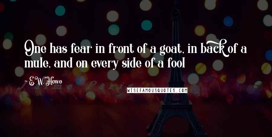 E.W. Howe Quotes: One has fear in front of a goat, in back of a mule, and on every side of a fool