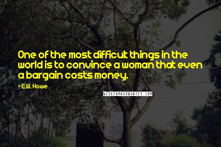 E.W. Howe Quotes: One of the most difficult things in the world is to convince a woman that even a bargain costs money.