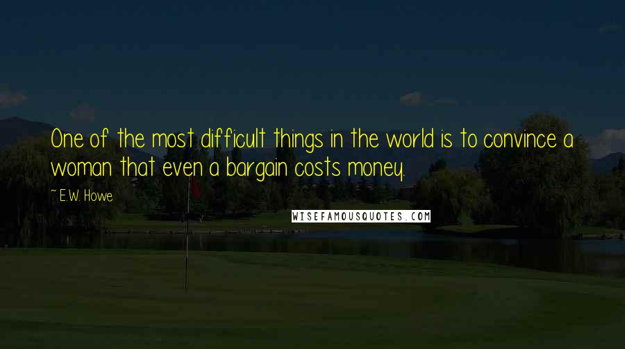 E.W. Howe Quotes: One of the most difficult things in the world is to convince a woman that even a bargain costs money.