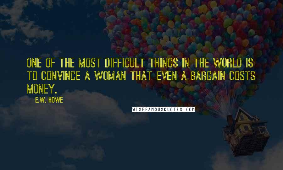 E.W. Howe Quotes: One of the most difficult things in the world is to convince a woman that even a bargain costs money.