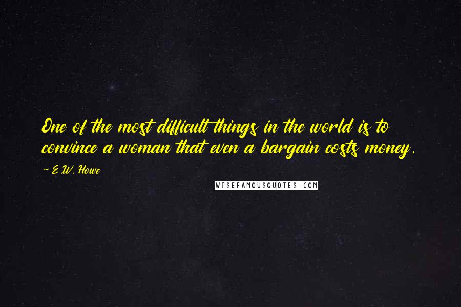 E.W. Howe Quotes: One of the most difficult things in the world is to convince a woman that even a bargain costs money.