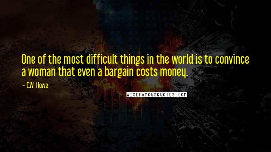 E.W. Howe Quotes: One of the most difficult things in the world is to convince a woman that even a bargain costs money.