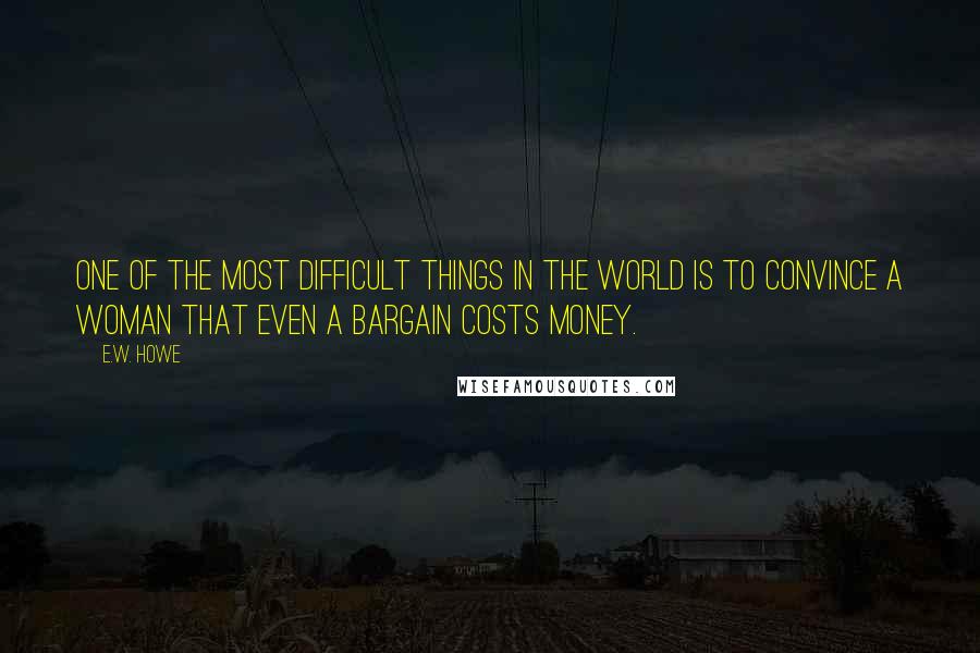 E.W. Howe Quotes: One of the most difficult things in the world is to convince a woman that even a bargain costs money.