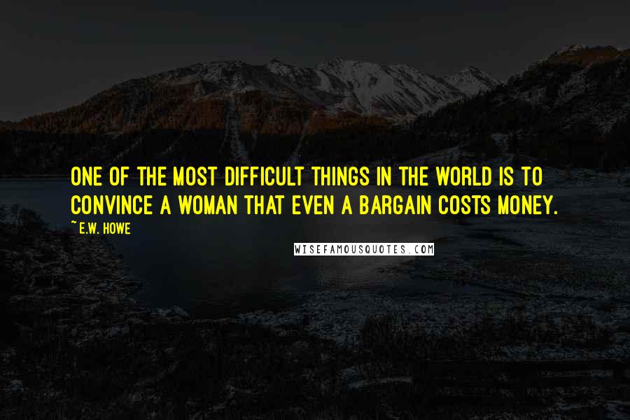 E.W. Howe Quotes: One of the most difficult things in the world is to convince a woman that even a bargain costs money.