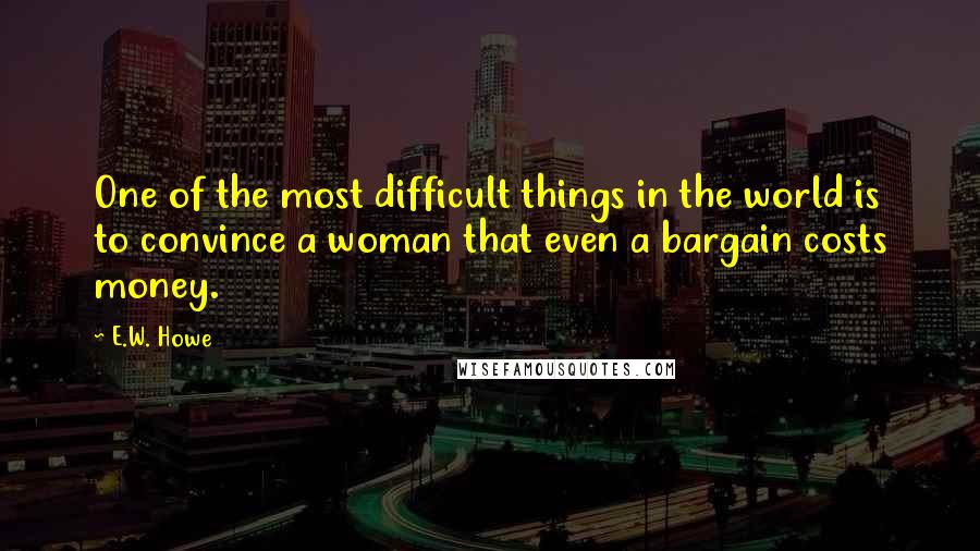 E.W. Howe Quotes: One of the most difficult things in the world is to convince a woman that even a bargain costs money.